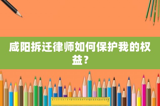 咸陽(yáng)拆遷律師如何保護(hù)我的權(quán)益？