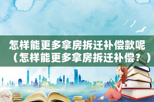 怎樣能更多拿房拆遷補償款呢（怎樣能更多拿房拆遷補償？）