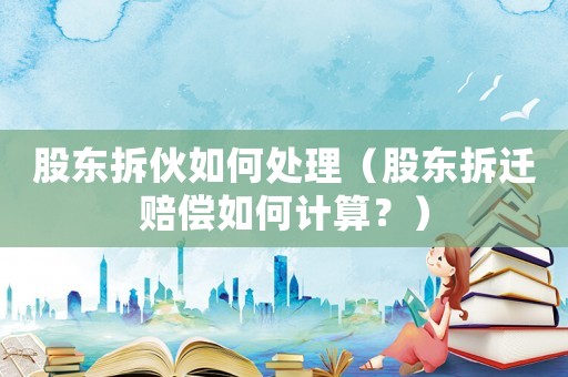 股東拆伙如何處理（股東拆遷賠償如何計算？）