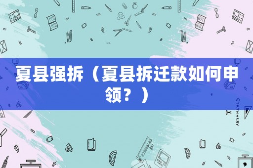 夏縣強(qiáng)拆（夏縣拆遷款如何申領(lǐng)？）