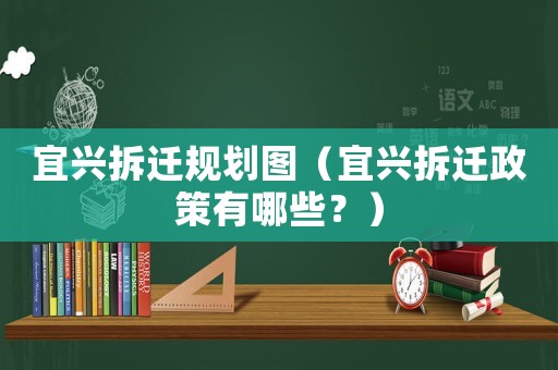 宜興拆遷規劃圖（宜興拆遷政策有哪些？）