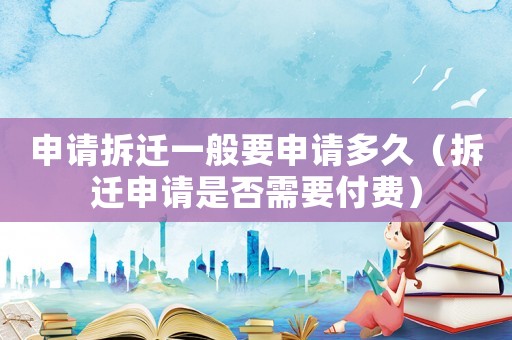 申請拆遷一般要申請多久（拆遷申請是否需要付費）