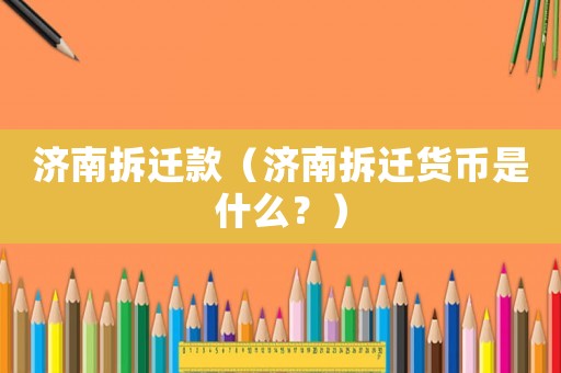 濟(jì)南拆遷款（濟(jì)南拆遷貨幣是什么？）