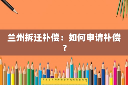 蘭州拆遷補(bǔ)償：如何申請補(bǔ)償？