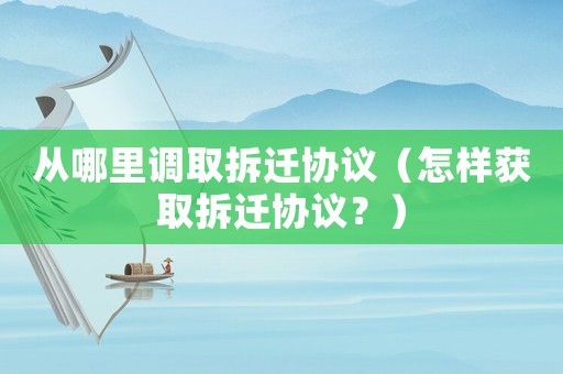 從哪里調取拆遷協議（怎樣獲取拆遷協議？）