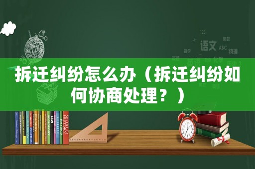 拆遷糾紛怎么辦（拆遷糾紛如何協商處理？）