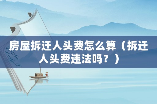 房屋拆遷人頭費怎么算（拆遷人頭費違法嗎？）
