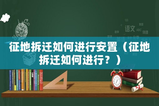 征地拆遷如何進行安置（征地拆遷如何進行？）