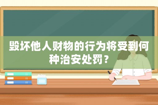 毀壞他人財(cái)物的行為將受到何種治安處罰？