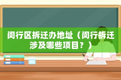 閔行區拆遷辦地址（閔行拆遷涉及哪些項目？）