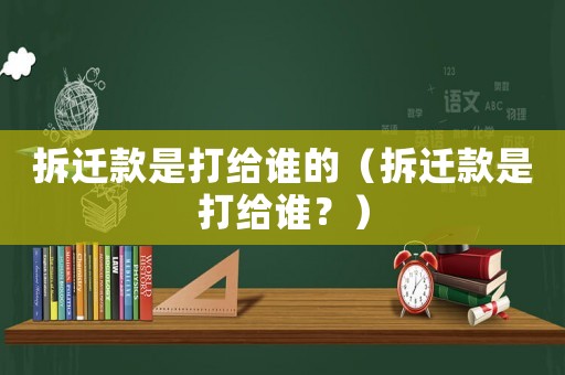 拆遷款是打給誰的（拆遷款是打給誰？）