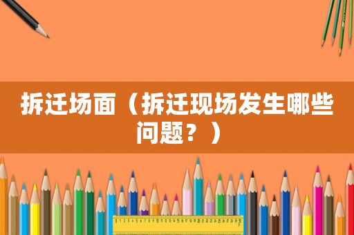 拆遷場面（拆遷現(xiàn)場發(fā)生哪些問題？）