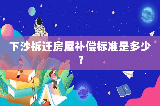 下沙拆遷房屋補償標準是多少？