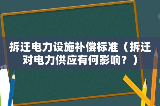 拆遷電力設施補償標準（拆遷對電力供應有何影響？）