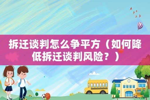 拆遷談判怎么爭平方（如何降低拆遷談判風(fēng)險？）