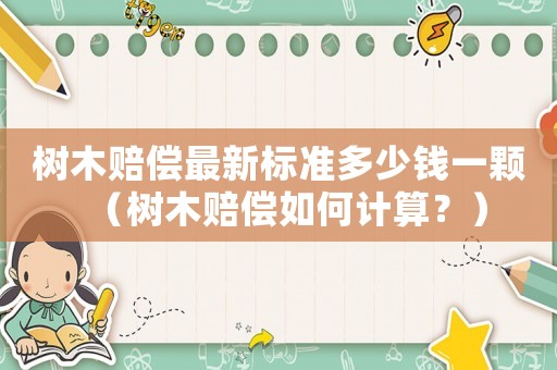 樹木賠償最新標準多少錢一顆（樹木賠償如何計算？）
