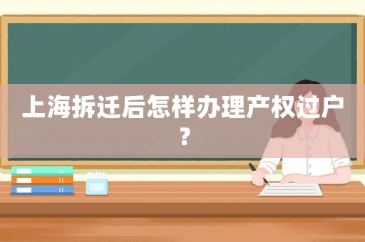 上海拆遷后怎樣辦理產權過戶？