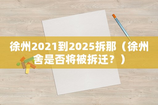 徐州2021到2025拆那（徐州舍是否將被拆遷？）