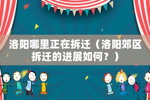洛陽哪里正在拆遷（洛陽郊區(qū)拆遷的進(jìn)展如何？）