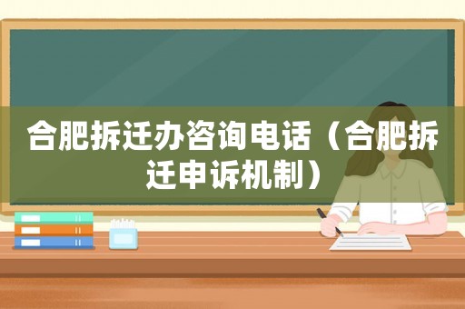 合肥拆遷辦咨詢電話（合肥拆遷申訴機制）