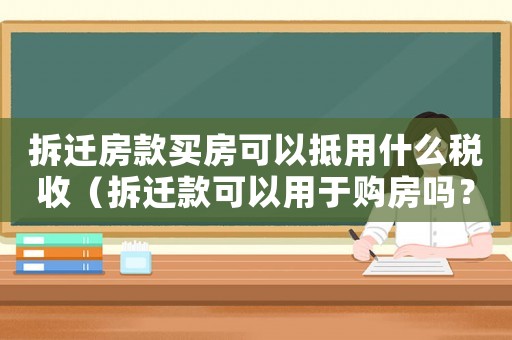 拆遷房款買房可以抵用什么稅收（拆遷款可以用于購房嗎？）