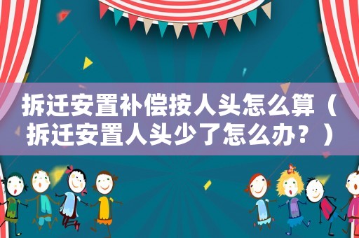 拆遷安置補償按人頭怎么算（拆遷安置人頭少了怎么辦？）