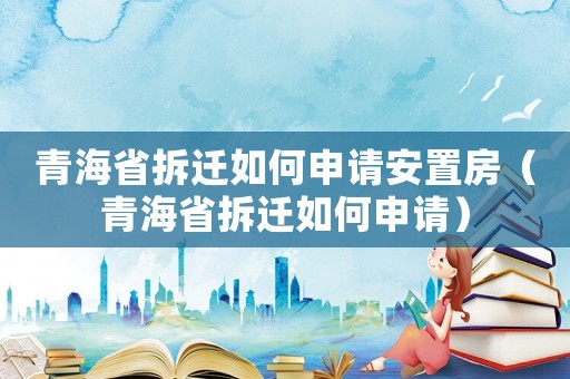 青海省拆遷如何申請安置房（青海省拆遷如何申請）