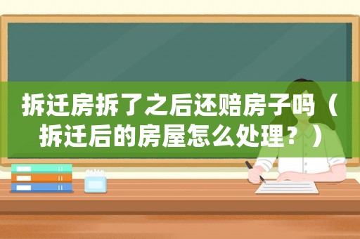 拆遷房拆了之后還賠房子嗎（拆遷后的房屋怎么處理？）