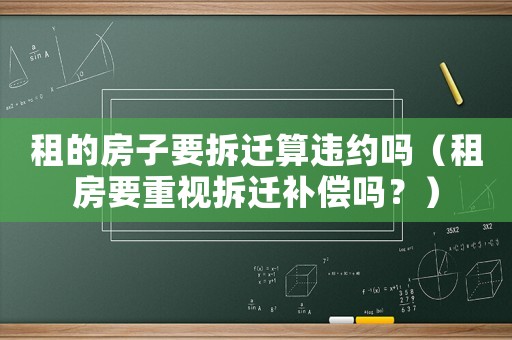 租的房子要拆遷算違約嗎（租房要重視拆遷補償嗎？）