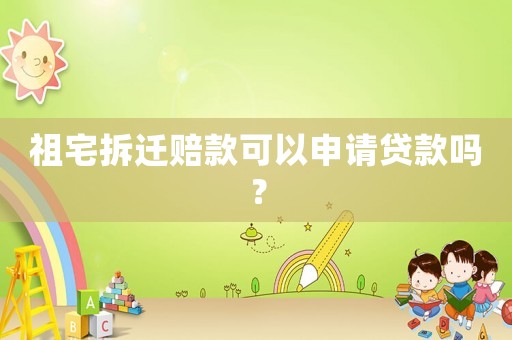 祖宅拆遷賠款可以申請貸款嗎？
