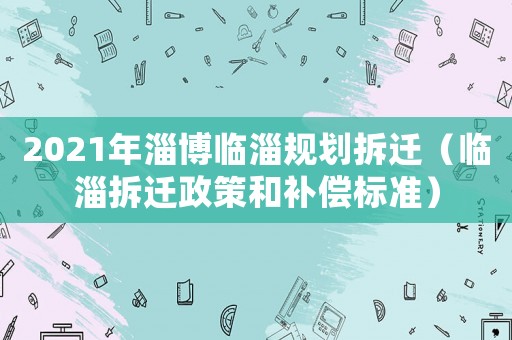 2021年淄博臨淄規劃拆遷（臨淄拆遷政策和補償標準）