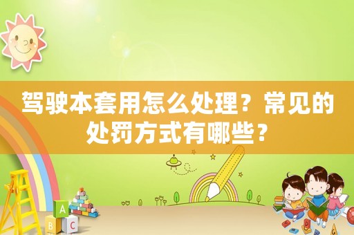 駕駛本套用怎么處理？常見的處罰方式有哪些？