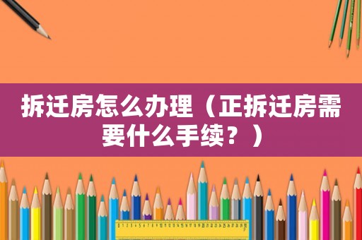拆遷房怎么辦理（正拆遷房需要什么手續？）