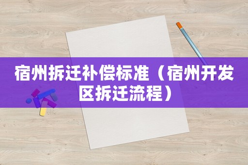 宿州拆遷補(bǔ)償標(biāo)準(zhǔn)（宿州開發(fā)區(qū)拆遷流程）