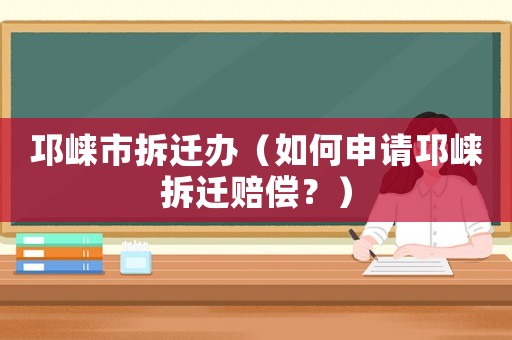 邛崍市拆遷辦（如何申請邛崍拆遷賠償？）