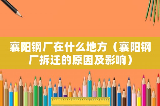 襄陽鋼廠在什么地方（襄陽鋼廠拆遷的原因及影響）