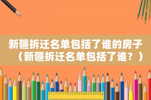 新疆拆遷名單包括了誰的房子（新疆拆遷名單包括了誰？）