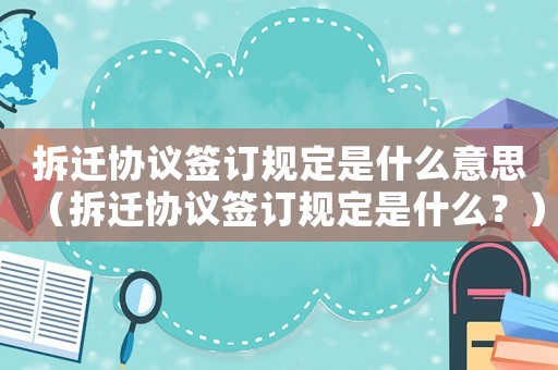 拆遷協(xié)議簽訂規(guī)定是什么意思（拆遷協(xié)議簽訂規(guī)定是什么？）