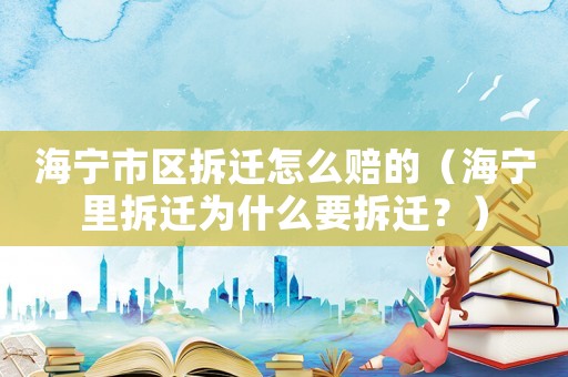 海寧市區拆遷怎么賠的（海寧里拆遷為什么要拆遷？）