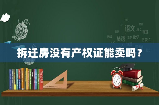拆遷房沒有產權證能賣嗎？