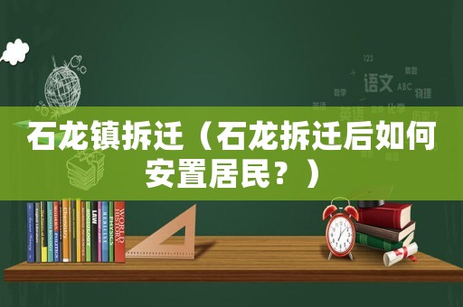 石龍鎮拆遷（石龍拆遷后如何安置居民？）