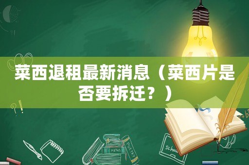 菜西退租最新消息（菜西片是否要拆遷？）