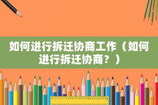 如何進行拆遷協商工作（如何進行拆遷協商？）