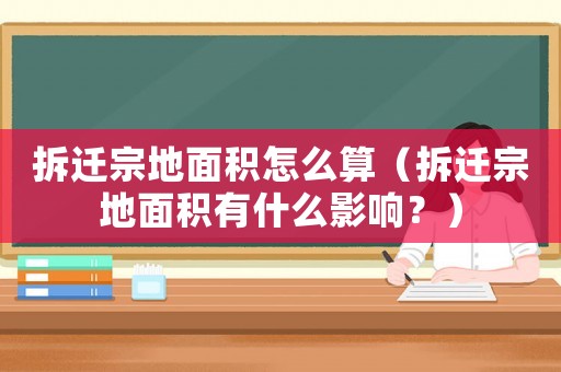 拆遷宗地面積怎么算（拆遷宗地面積有什么影響？）