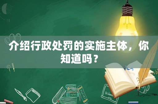 介紹行政處罰的實施主體，你知道嗎？