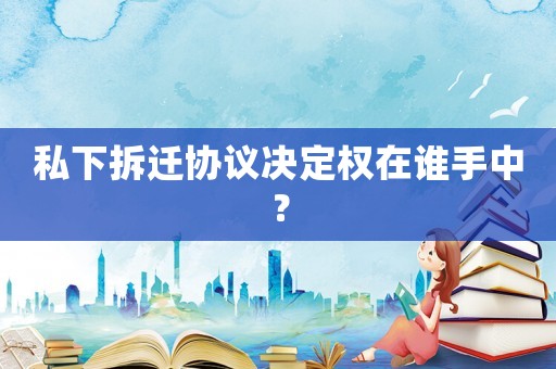 私下拆遷協議決定權在誰手中？