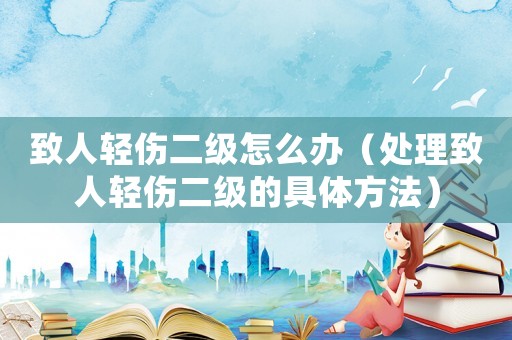 致人輕傷二級怎么辦（處理致人輕傷二級的具體方法）