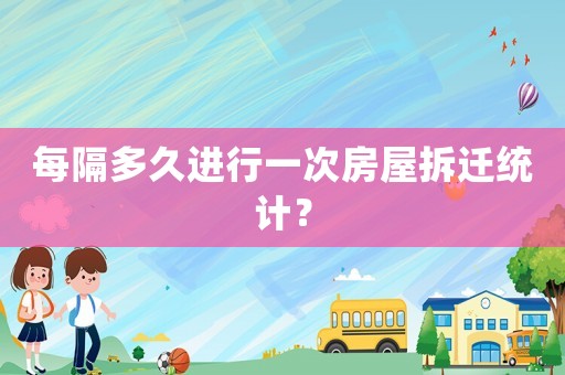 每隔多久進行一次房屋拆遷統計？