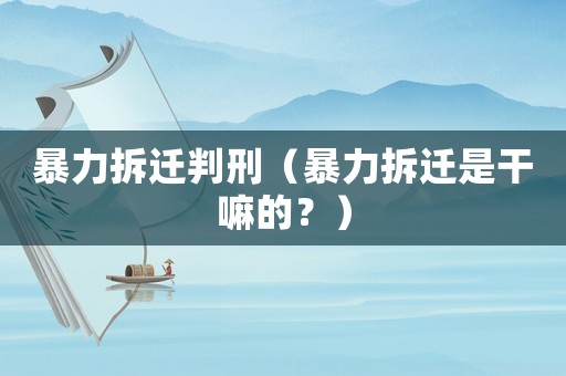 暴力拆遷判刑（暴力拆遷是干嘛的？）