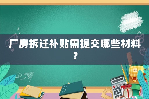 廠房拆遷補貼需提交哪些材料？